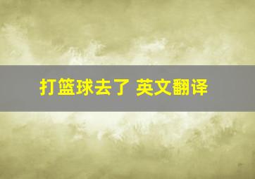 打篮球去了 英文翻译